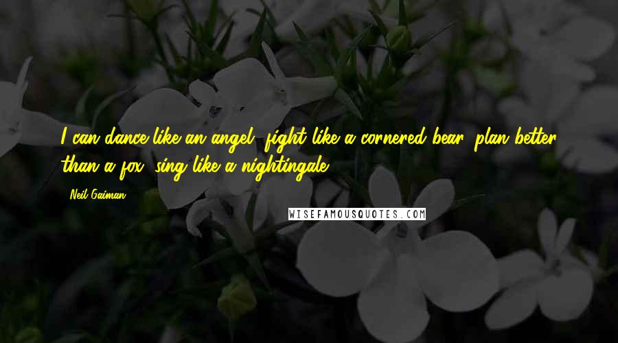 Neil Gaiman Quotes: I can dance like an angel, fight like a cornered bear, plan better than a fox, sing like a nightingale ...