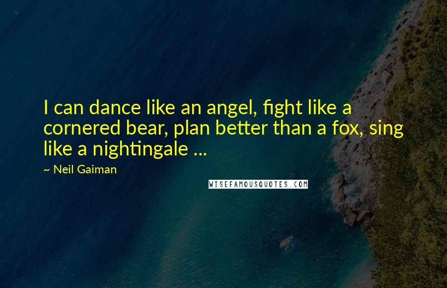 Neil Gaiman Quotes: I can dance like an angel, fight like a cornered bear, plan better than a fox, sing like a nightingale ...