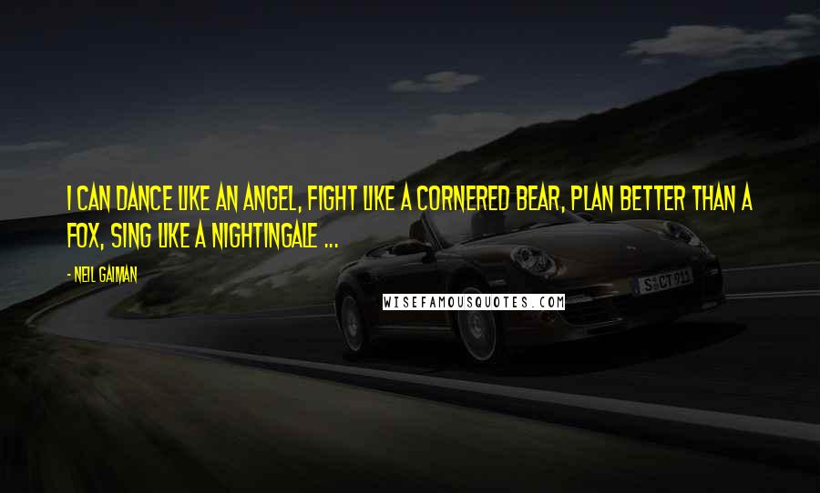 Neil Gaiman Quotes: I can dance like an angel, fight like a cornered bear, plan better than a fox, sing like a nightingale ...