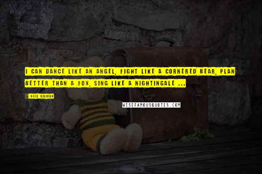 Neil Gaiman Quotes: I can dance like an angel, fight like a cornered bear, plan better than a fox, sing like a nightingale ...