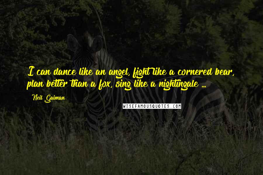 Neil Gaiman Quotes: I can dance like an angel, fight like a cornered bear, plan better than a fox, sing like a nightingale ...