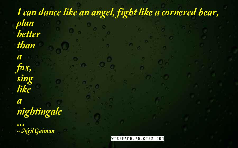 Neil Gaiman Quotes: I can dance like an angel, fight like a cornered bear, plan better than a fox, sing like a nightingale ...