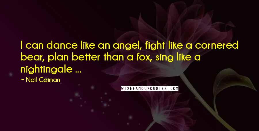 Neil Gaiman Quotes: I can dance like an angel, fight like a cornered bear, plan better than a fox, sing like a nightingale ...