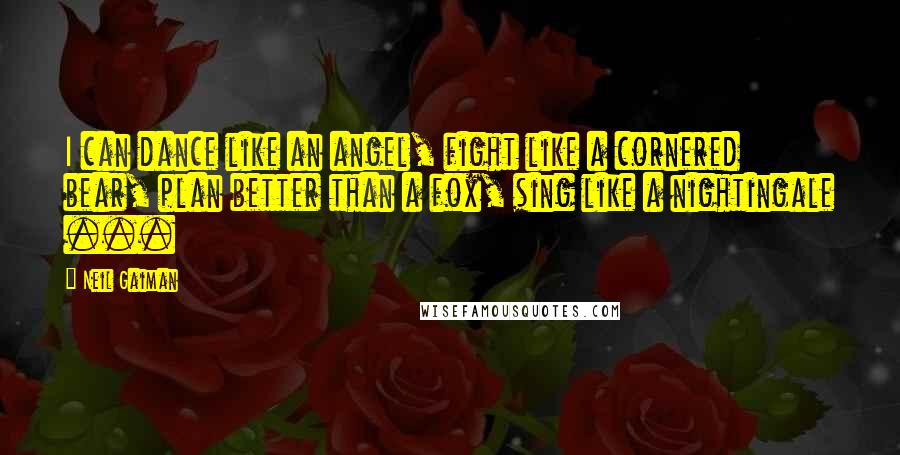 Neil Gaiman Quotes: I can dance like an angel, fight like a cornered bear, plan better than a fox, sing like a nightingale ...