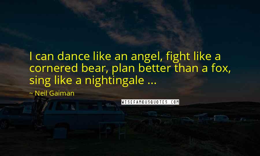 Neil Gaiman Quotes: I can dance like an angel, fight like a cornered bear, plan better than a fox, sing like a nightingale ...