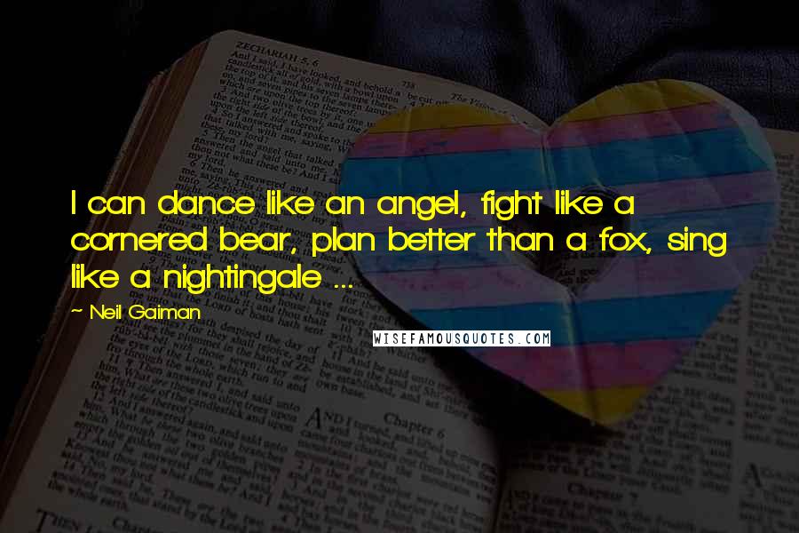 Neil Gaiman Quotes: I can dance like an angel, fight like a cornered bear, plan better than a fox, sing like a nightingale ...