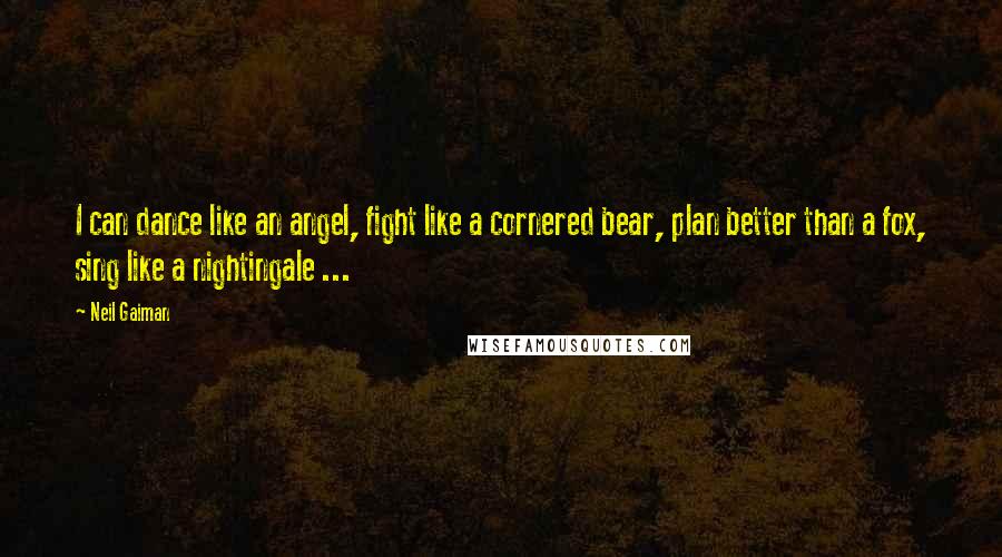 Neil Gaiman Quotes: I can dance like an angel, fight like a cornered bear, plan better than a fox, sing like a nightingale ...