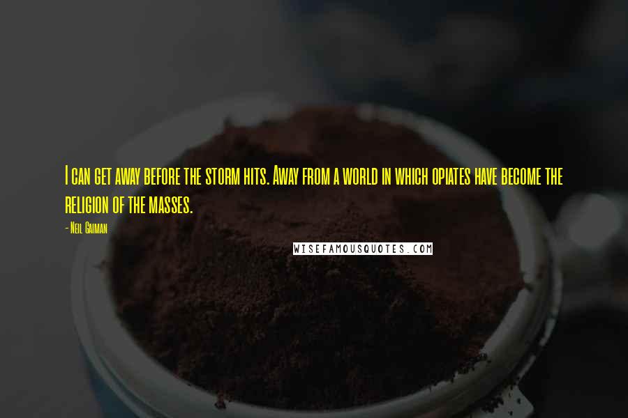 Neil Gaiman Quotes: I can get away before the storm hits. Away from a world in which opiates have become the religion of the masses.