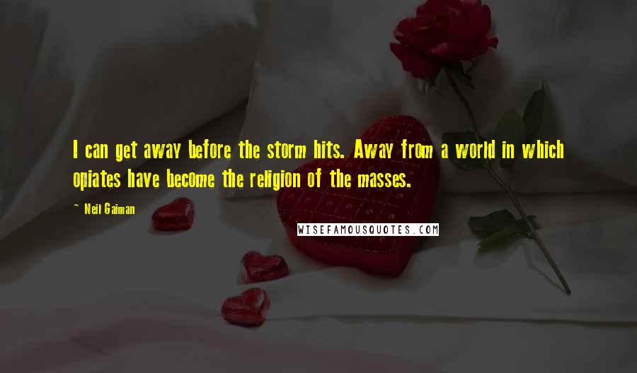 Neil Gaiman Quotes: I can get away before the storm hits. Away from a world in which opiates have become the religion of the masses.