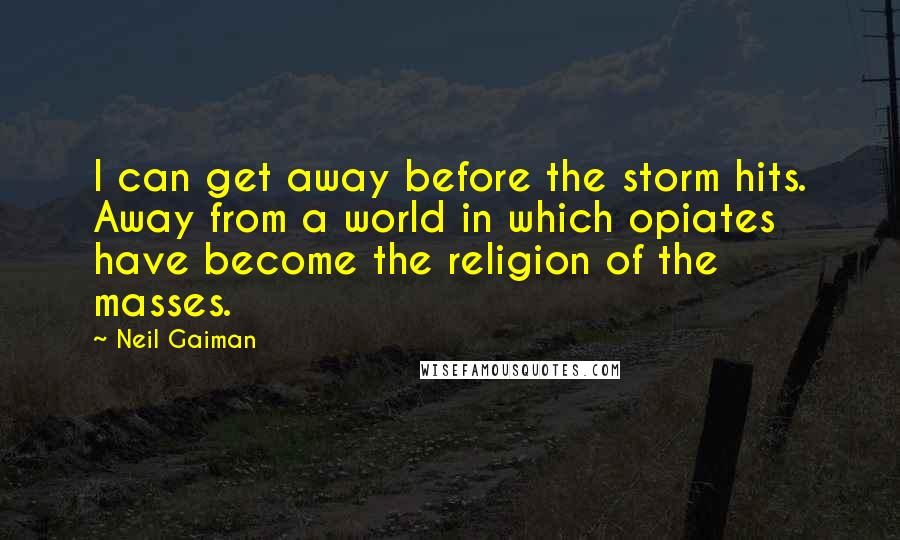 Neil Gaiman Quotes: I can get away before the storm hits. Away from a world in which opiates have become the religion of the masses.