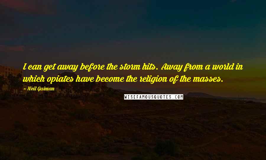 Neil Gaiman Quotes: I can get away before the storm hits. Away from a world in which opiates have become the religion of the masses.