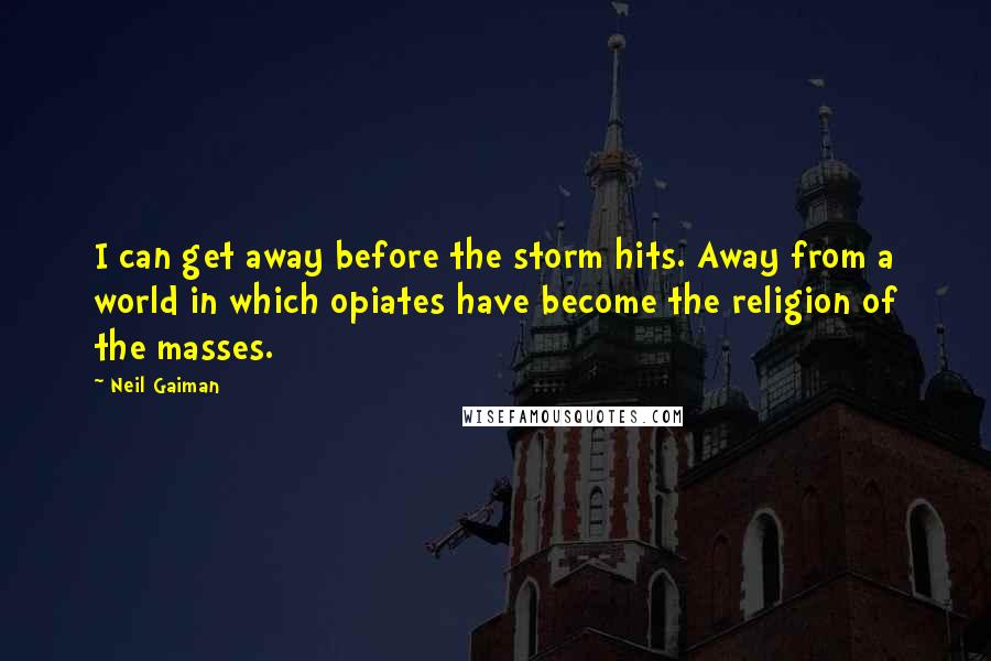 Neil Gaiman Quotes: I can get away before the storm hits. Away from a world in which opiates have become the religion of the masses.