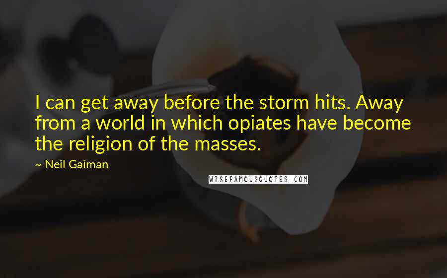 Neil Gaiman Quotes: I can get away before the storm hits. Away from a world in which opiates have become the religion of the masses.