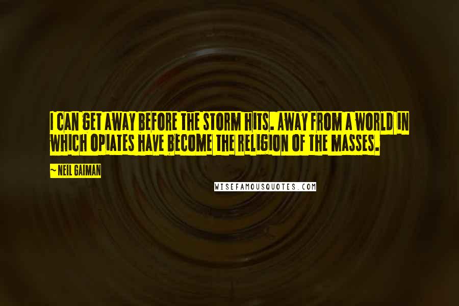 Neil Gaiman Quotes: I can get away before the storm hits. Away from a world in which opiates have become the religion of the masses.