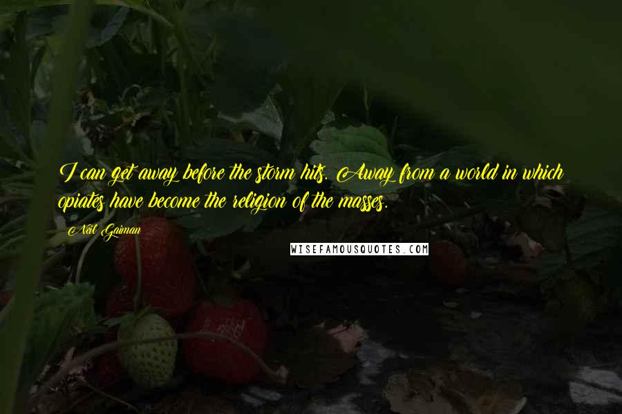 Neil Gaiman Quotes: I can get away before the storm hits. Away from a world in which opiates have become the religion of the masses.