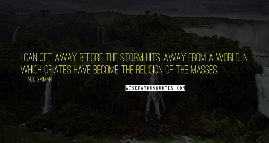Neil Gaiman Quotes: I can get away before the storm hits. Away from a world in which opiates have become the religion of the masses.
