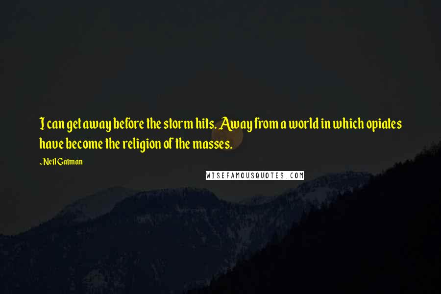 Neil Gaiman Quotes: I can get away before the storm hits. Away from a world in which opiates have become the religion of the masses.