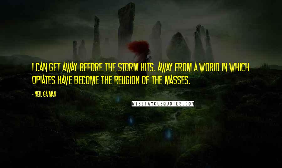 Neil Gaiman Quotes: I can get away before the storm hits. Away from a world in which opiates have become the religion of the masses.