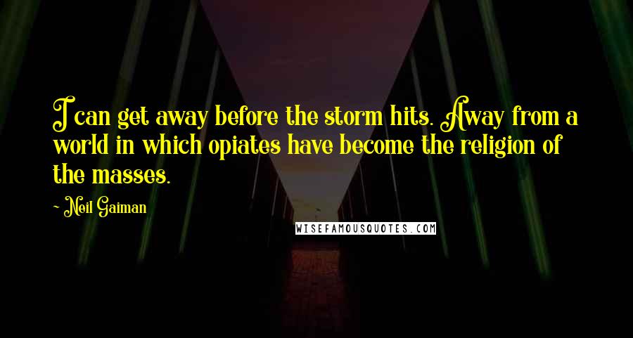 Neil Gaiman Quotes: I can get away before the storm hits. Away from a world in which opiates have become the religion of the masses.