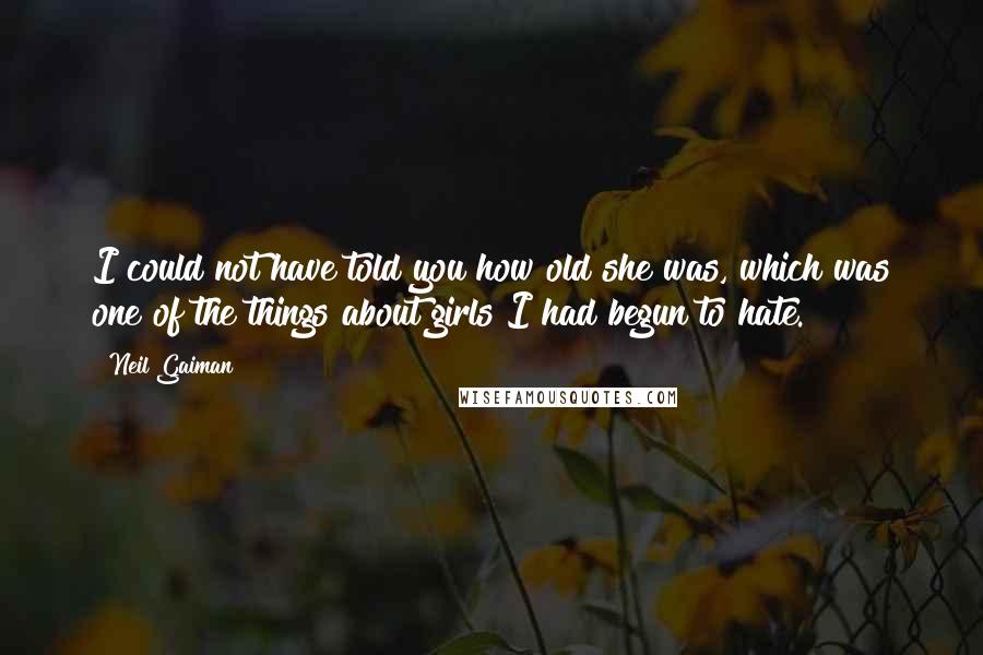 Neil Gaiman Quotes: I could not have told you how old she was, which was one of the things about girls I had begun to hate.