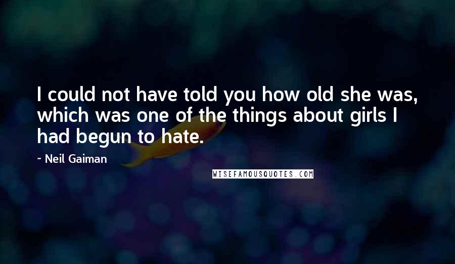 Neil Gaiman Quotes: I could not have told you how old she was, which was one of the things about girls I had begun to hate.
