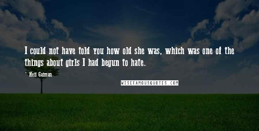 Neil Gaiman Quotes: I could not have told you how old she was, which was one of the things about girls I had begun to hate.