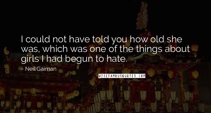 Neil Gaiman Quotes: I could not have told you how old she was, which was one of the things about girls I had begun to hate.