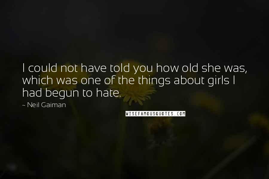 Neil Gaiman Quotes: I could not have told you how old she was, which was one of the things about girls I had begun to hate.