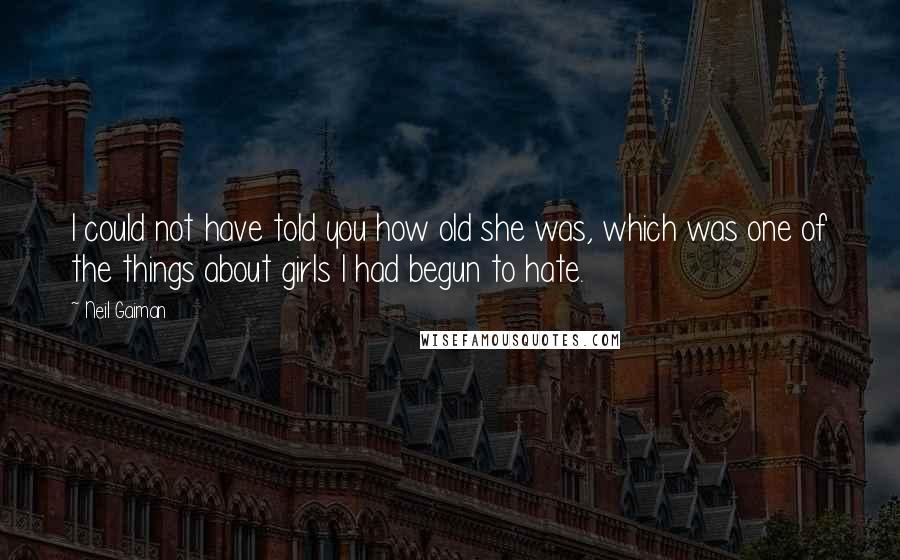 Neil Gaiman Quotes: I could not have told you how old she was, which was one of the things about girls I had begun to hate.