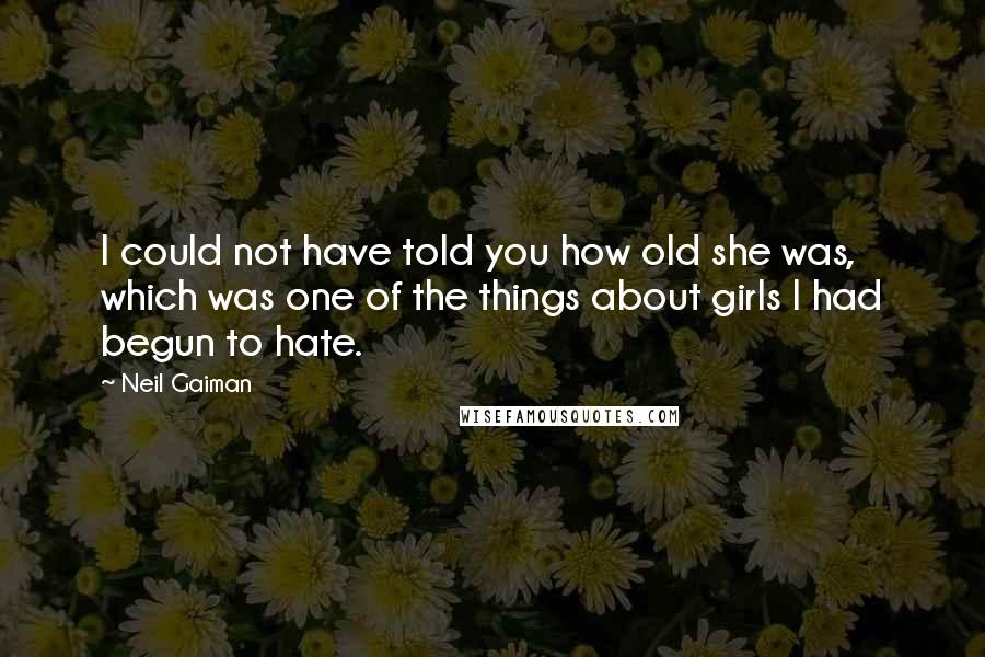 Neil Gaiman Quotes: I could not have told you how old she was, which was one of the things about girls I had begun to hate.