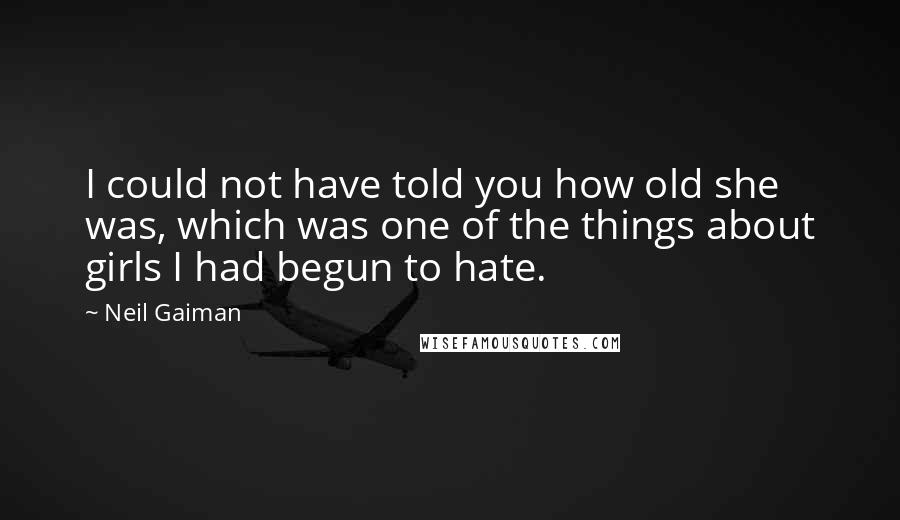 Neil Gaiman Quotes: I could not have told you how old she was, which was one of the things about girls I had begun to hate.