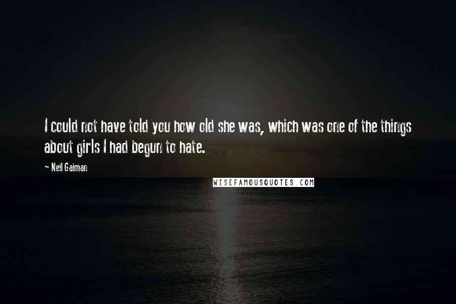 Neil Gaiman Quotes: I could not have told you how old she was, which was one of the things about girls I had begun to hate.