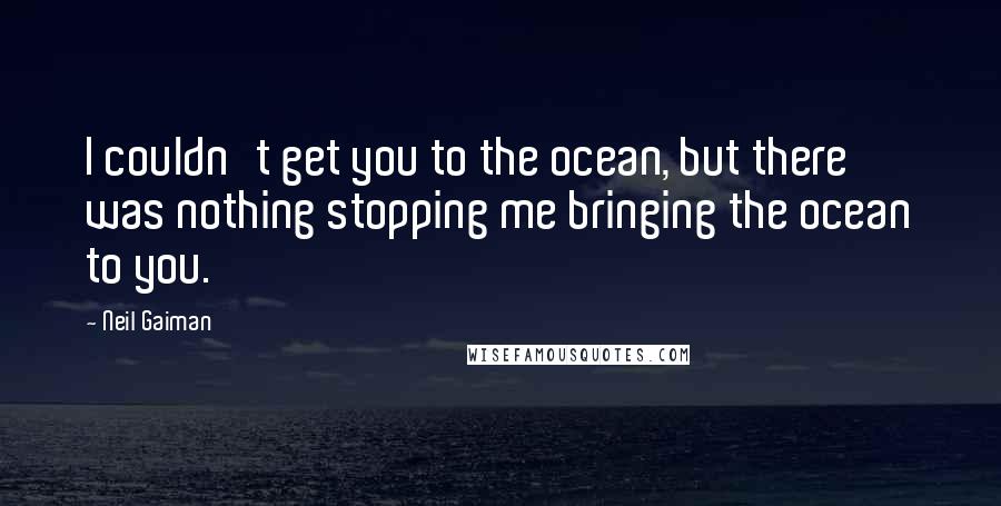 Neil Gaiman Quotes: I couldn't get you to the ocean, but there was nothing stopping me bringing the ocean to you.