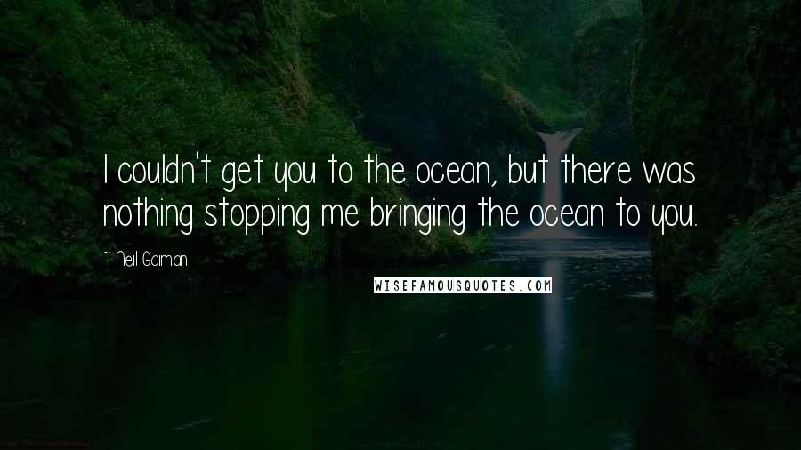 Neil Gaiman Quotes: I couldn't get you to the ocean, but there was nothing stopping me bringing the ocean to you.