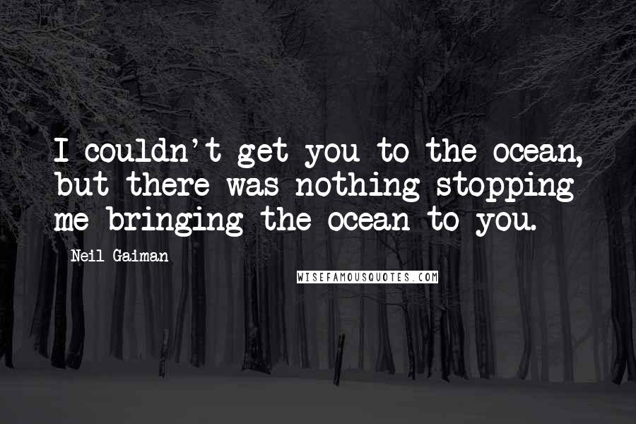 Neil Gaiman Quotes: I couldn't get you to the ocean, but there was nothing stopping me bringing the ocean to you.