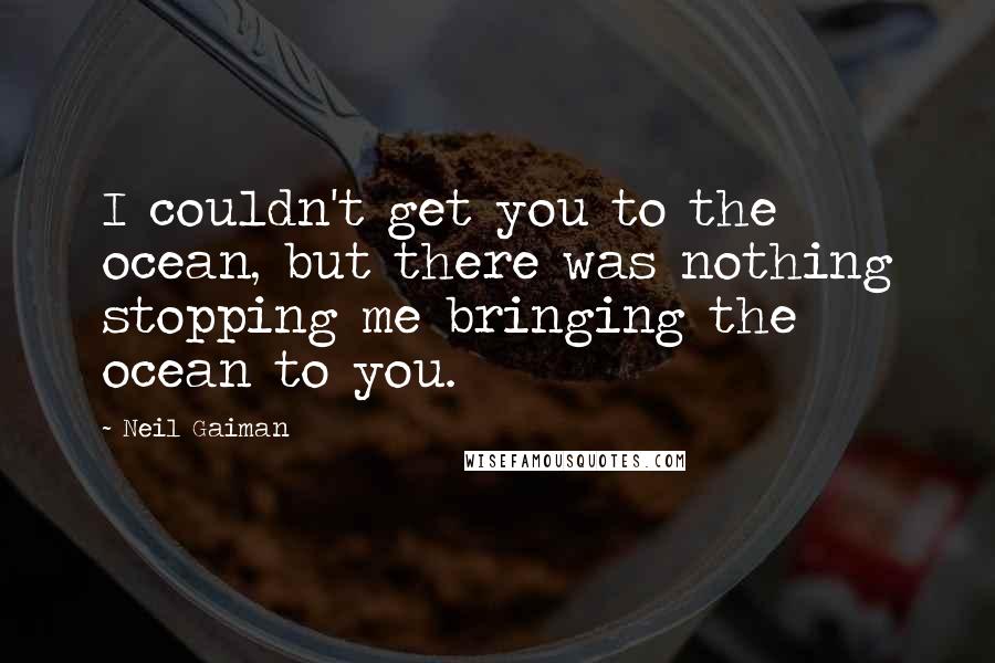 Neil Gaiman Quotes: I couldn't get you to the ocean, but there was nothing stopping me bringing the ocean to you.