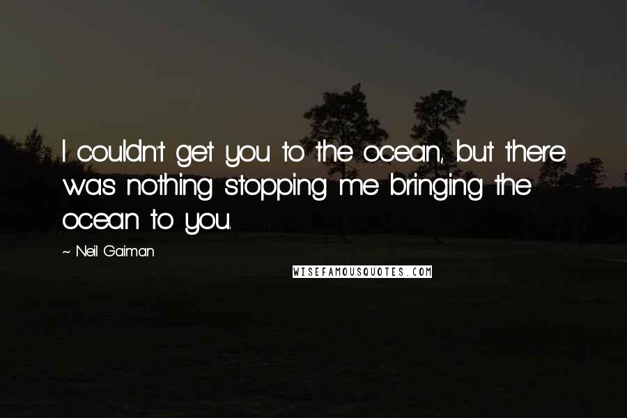 Neil Gaiman Quotes: I couldn't get you to the ocean, but there was nothing stopping me bringing the ocean to you.