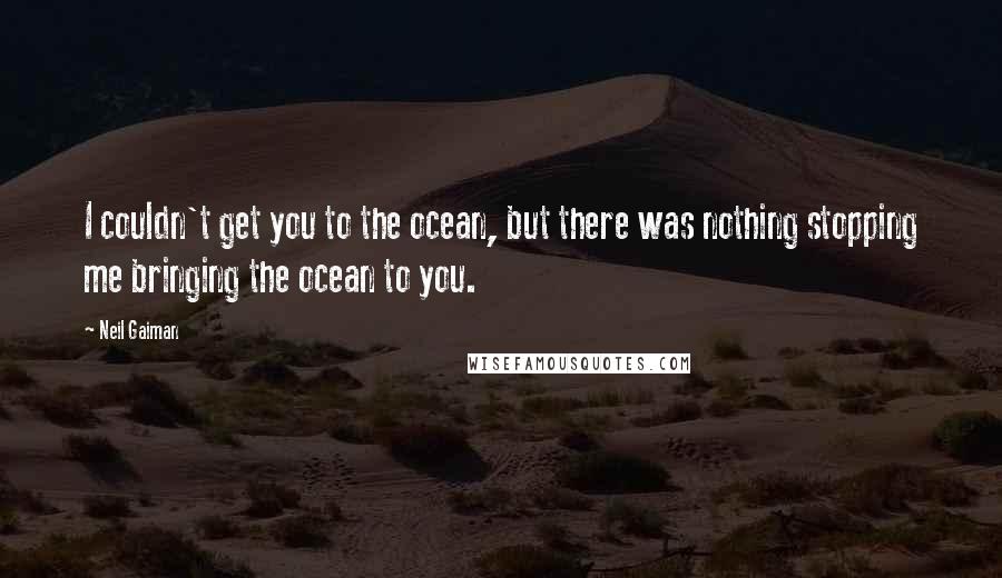 Neil Gaiman Quotes: I couldn't get you to the ocean, but there was nothing stopping me bringing the ocean to you.