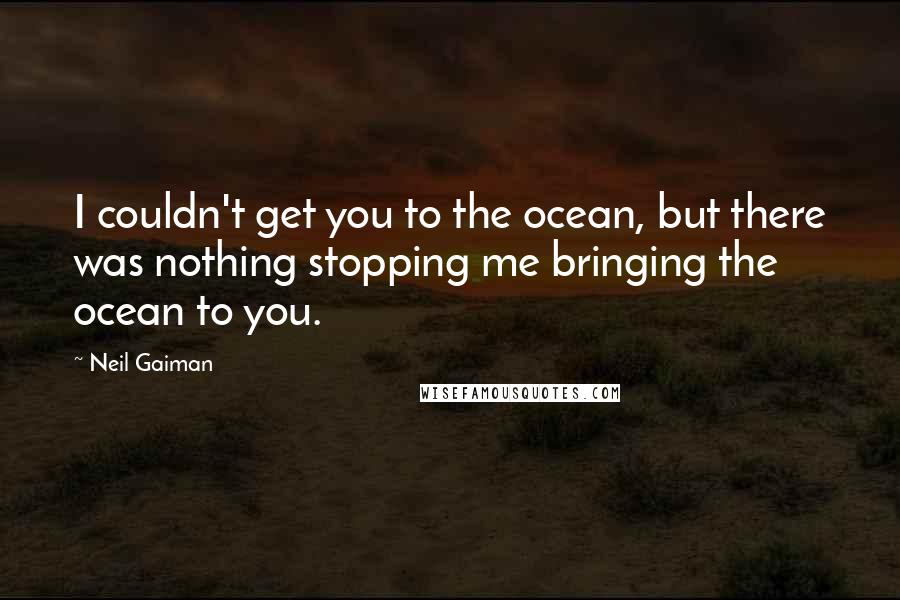 Neil Gaiman Quotes: I couldn't get you to the ocean, but there was nothing stopping me bringing the ocean to you.