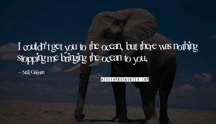 Neil Gaiman Quotes: I couldn't get you to the ocean, but there was nothing stopping me bringing the ocean to you.