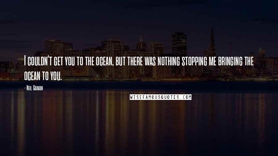 Neil Gaiman Quotes: I couldn't get you to the ocean, but there was nothing stopping me bringing the ocean to you.