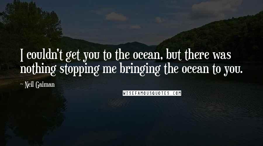 Neil Gaiman Quotes: I couldn't get you to the ocean, but there was nothing stopping me bringing the ocean to you.