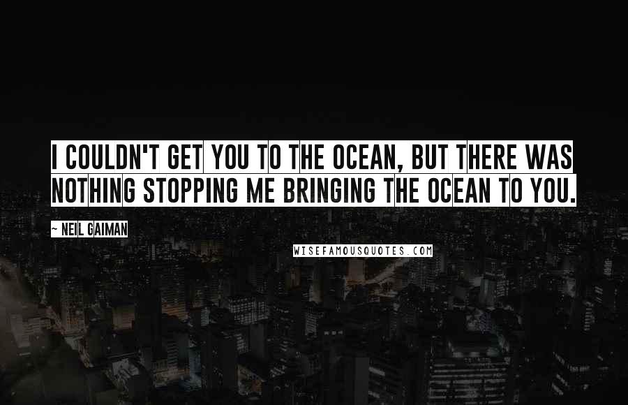 Neil Gaiman Quotes: I couldn't get you to the ocean, but there was nothing stopping me bringing the ocean to you.