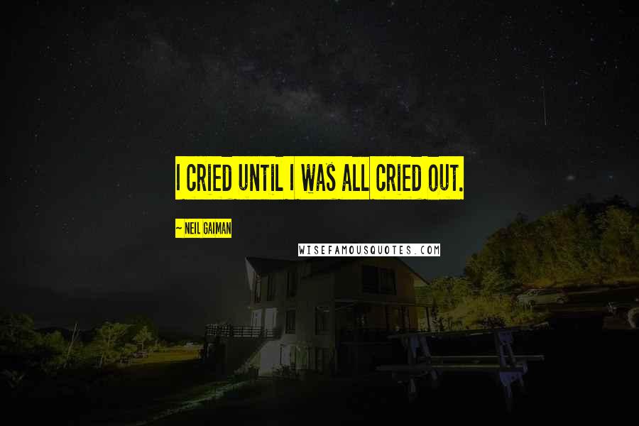 Neil Gaiman Quotes: I cried until I was all cried out.