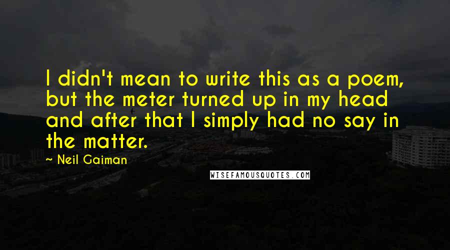 Neil Gaiman Quotes: I didn't mean to write this as a poem, but the meter turned up in my head and after that I simply had no say in the matter.