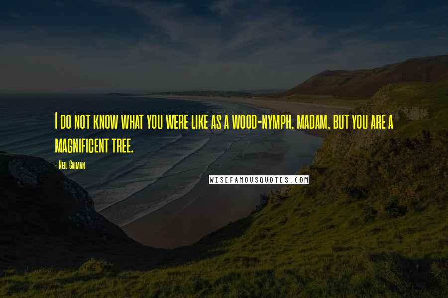 Neil Gaiman Quotes: I do not know what you were like as a wood-nymph, madam, but you are a magnificent tree.