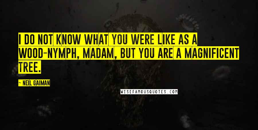 Neil Gaiman Quotes: I do not know what you were like as a wood-nymph, madam, but you are a magnificent tree.