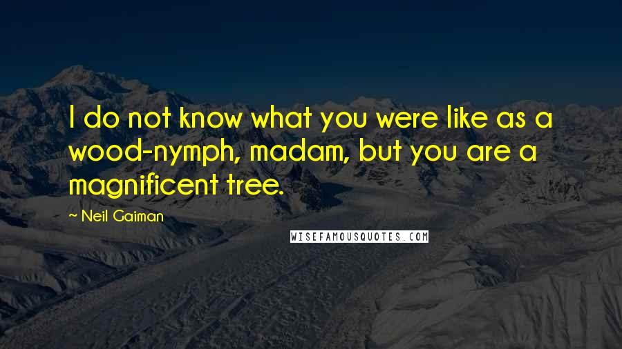 Neil Gaiman Quotes: I do not know what you were like as a wood-nymph, madam, but you are a magnificent tree.