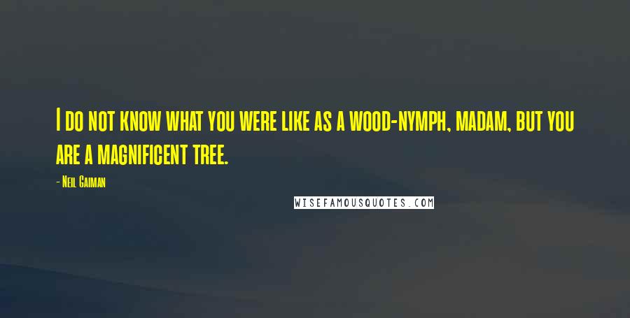 Neil Gaiman Quotes: I do not know what you were like as a wood-nymph, madam, but you are a magnificent tree.