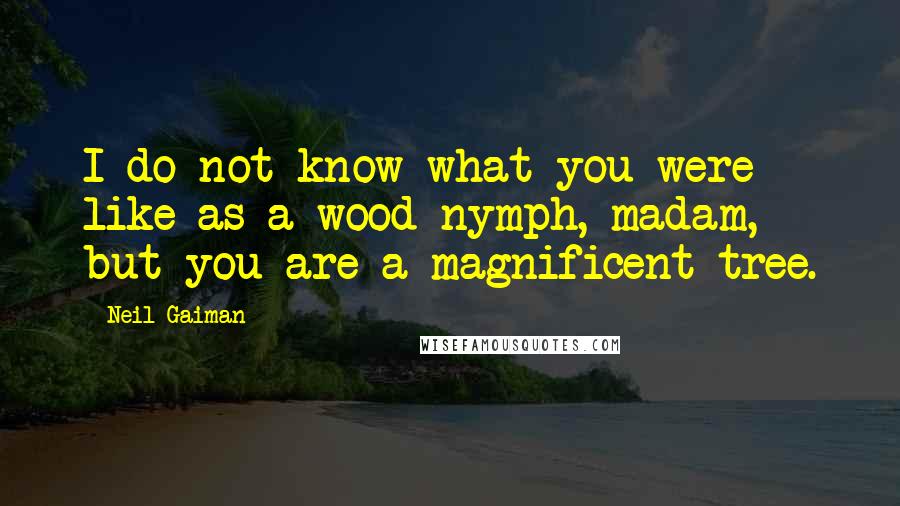 Neil Gaiman Quotes: I do not know what you were like as a wood-nymph, madam, but you are a magnificent tree.